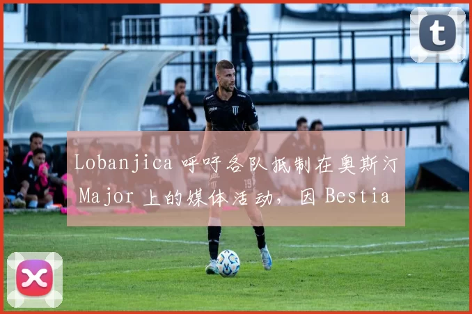 Lobanjica 呼吁各队抵制在奥斯汀 Major 上的媒体活动，因 Bestia 事件