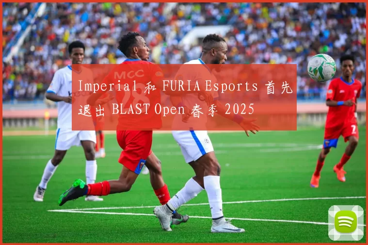 Imperial 和 FURIA Esports 首先退出 BLAST Open 春季 2025