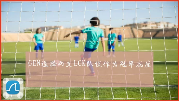 GEN选择两支LCK队伍作为冠军底座！