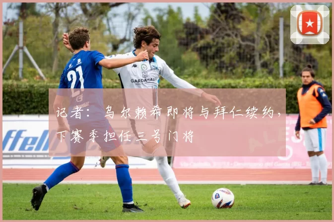 记者：乌尔赖希即将与拜仁续约，下赛季担任三号门将