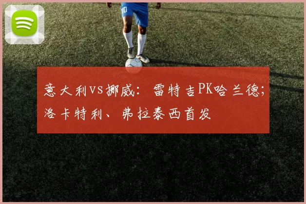 意大利vs挪威：雷特吉PK哈兰德；洛卡特利、弗拉泰西首发