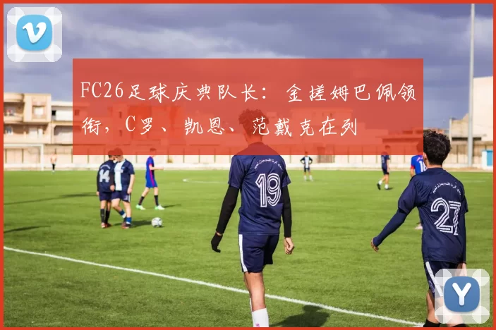 FC26足球庆典队长：金搓姆巴佩领衔，C罗、凯恩、范戴克在列