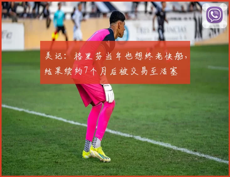 美记：格里芬当年也想终老快船，结果续约7个月后被交易至活塞