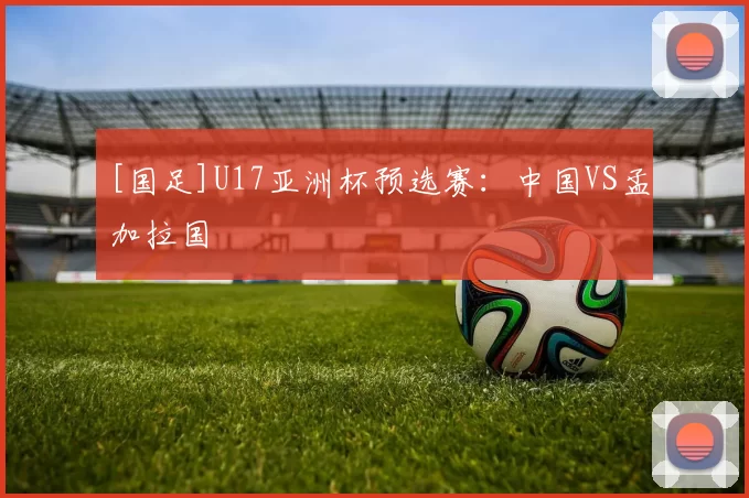 [国足]U17亚洲杯预选赛：中国VS孟加拉国