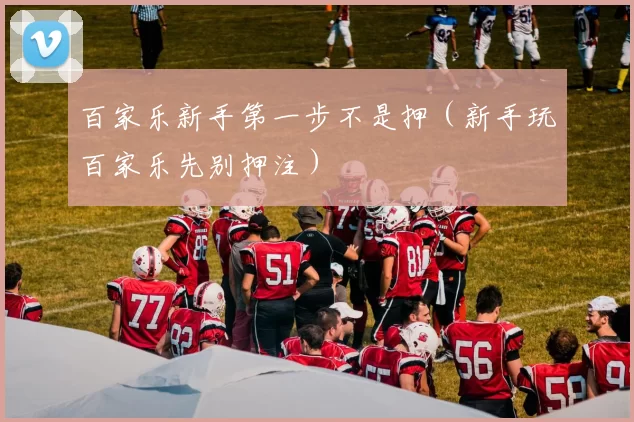 百家乐新手第一步不是押（新手玩百家乐先别押注）