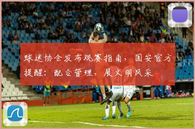 球迷协会发布观赛指南，国安官方提醒：配合管理，展文明风采