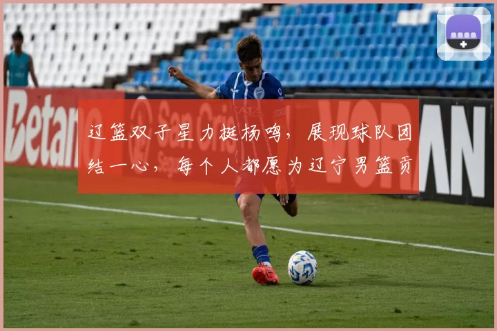 辽篮双子星力挺杨鸣，展现球队团结一心，每个人都愿为辽宁男篮贡献力量
