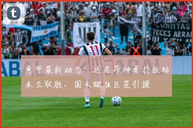 意甲最新动态：迈尼昂神勇扑救助米兰取胜，国米瞄准巨星引援