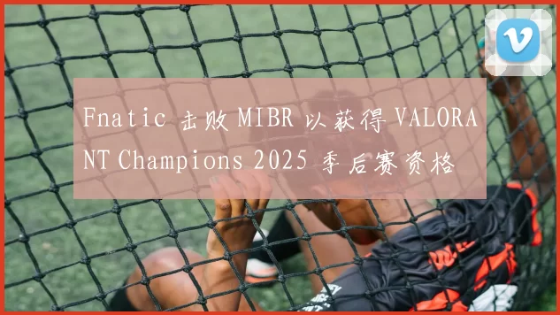 Fnatic 击败 MIBR 以获得 VALORANT Champions 2025 季后赛资格