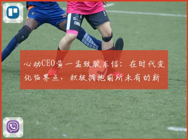 心动CEO黄一孟致股东信：在时代变化临界点，积极拥抱前所未有的新机遇