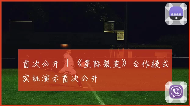 首次公开 ｜《星际裂变》合作模式实机演示首次公开
