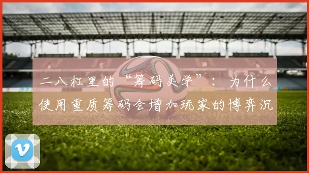 二八杠里的“筹码美学”：为什么使用重质筹码会增加玩家的博弈沉浸感？（二八杠的筹码质感：重质筹码为何能强化玩家的沉浸式博弈体验）