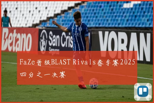 FaZe晋级BLAST Rivals春季赛2025四分之一决赛