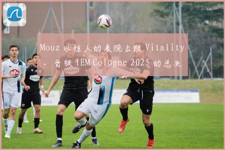 Mouz 以惊人的表现击败 Vitality ，晋级 IEM Cologne 2025 的总决赛