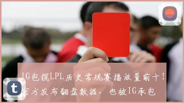 IG包揽LPL历史常规赛播放量前十！官方发布翻盘数据，也被IG承包