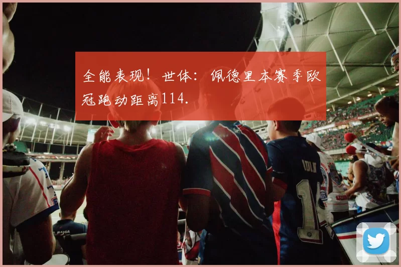 全能表现！世体：佩德里本赛季欧冠跑动距离114.