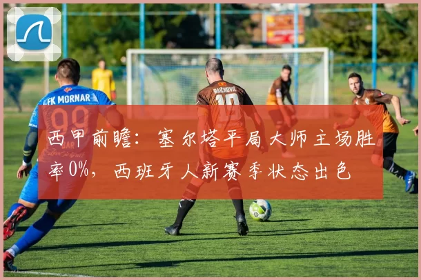 西甲前瞻：塞尔塔平局大师主场胜率0%，西班牙人新赛季状态出色