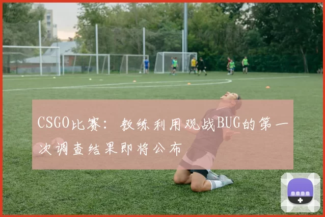 CSGO比赛：教练利用观战BUG的第一次调查结果即将公布