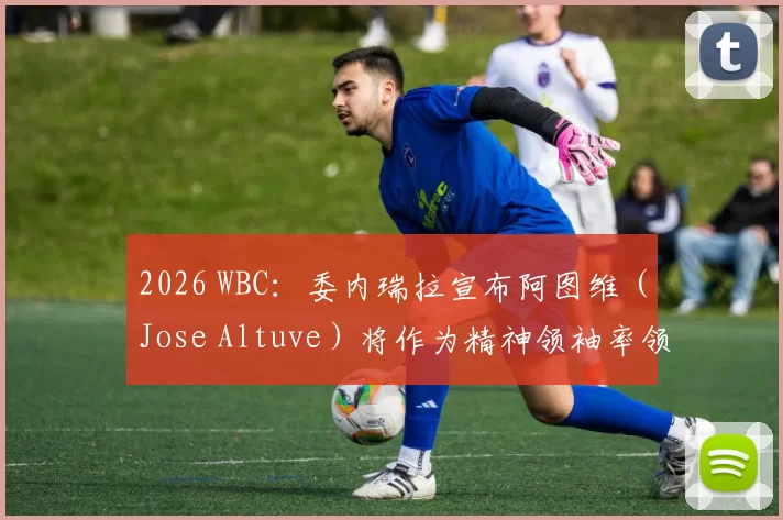2026 WBC：委内瑞拉宣布阿图维（Jose Altuve）将作为精神领袖率领年轻阵容出征