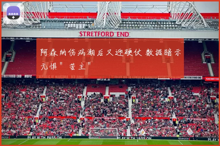 阿森纳伤病潮后又迎硬仗 数据暗示无惧＂苦主＂
