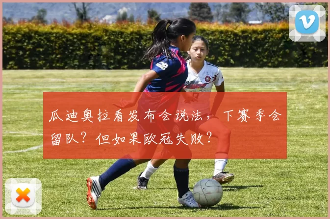 瓜迪奥拉看发布会说法，下赛季会留队？但如果欧冠失败？