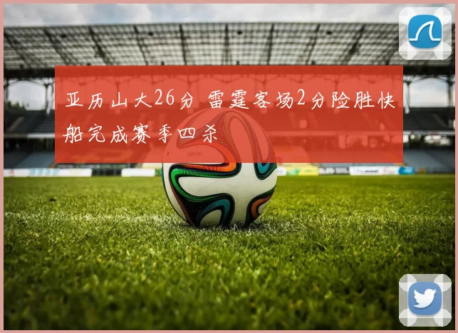 亚历山大26分 雷霆客场2分险胜快船完成赛季四杀