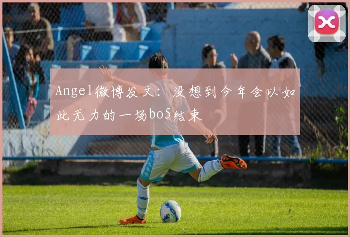 Angel微博发文：没想到今年会以如此无力的一场bo5结束