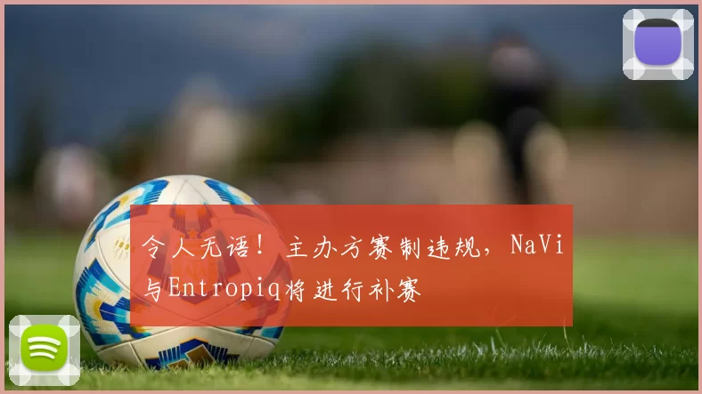 令人无语！主办方赛制违规，NaVi与Entropiq将进行补赛