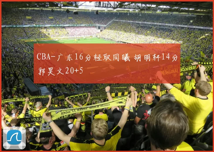 CBA-广东16分轻取同曦 胡明轩14分郭昊文20+5