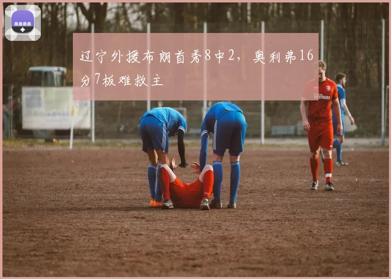 辽宁外援布朗首秀8中2，奥利弗16分7板难救主