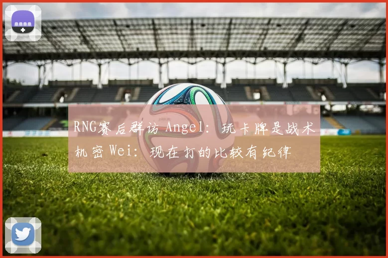 RNG赛后群访 Angel：玩卡牌是战术机密 Wei：现在打的比较有纪律