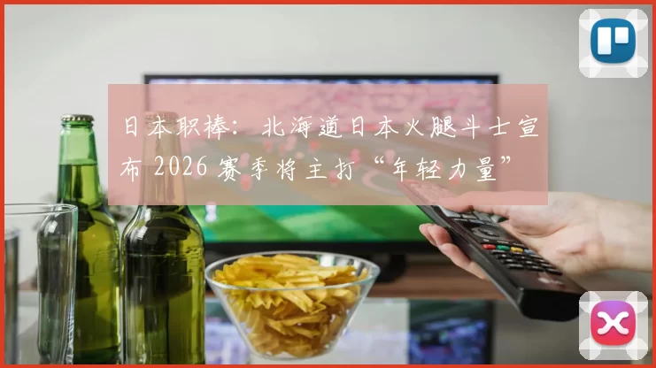 日本职棒：北海道日本火腿斗士宣布 2026 赛季将主打“年轻力量”，旨在打造日职新劲旅